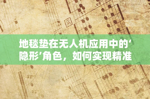 地毯垫在无人机应用中的‘隐形’角色，如何实现精准着陆？