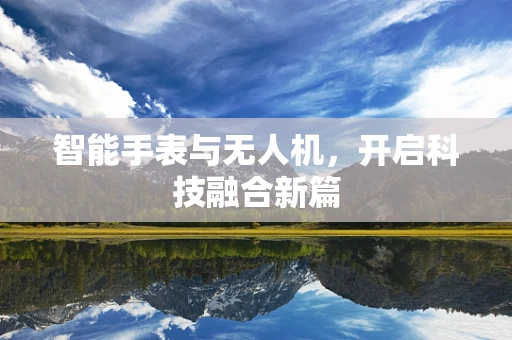 智能手表与无人机，开启科技融合新篇