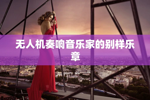 无人机奏响音乐家的别样乐章