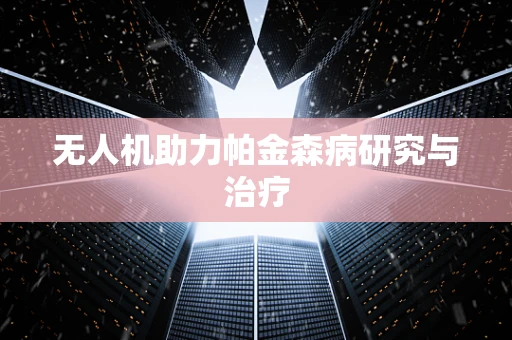 无人机助力帕金森病研究与治疗