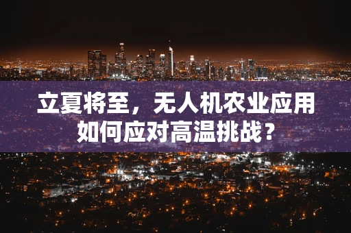 立夏将至，无人机农业应用如何应对高温挑战？