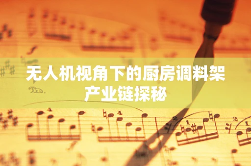 无人机视角下的厨房调料架产业链探秘