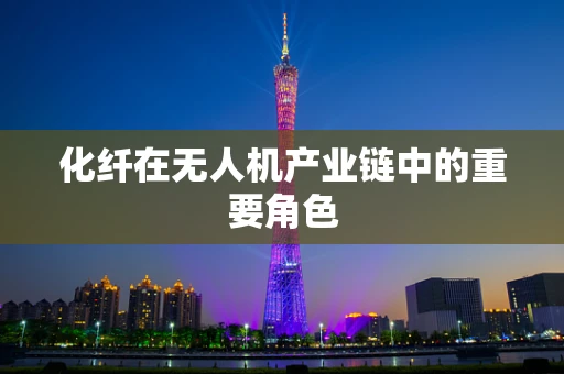 化纤在无人机产业链中的重要角色