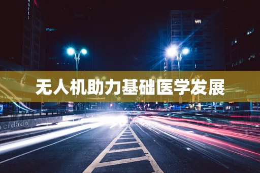 无人机助力基础医学发展