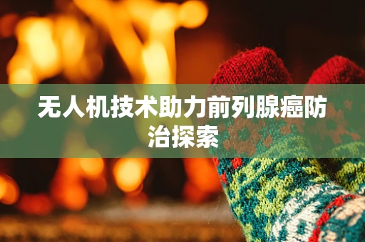 无人机技术助力前列腺癌防治探索