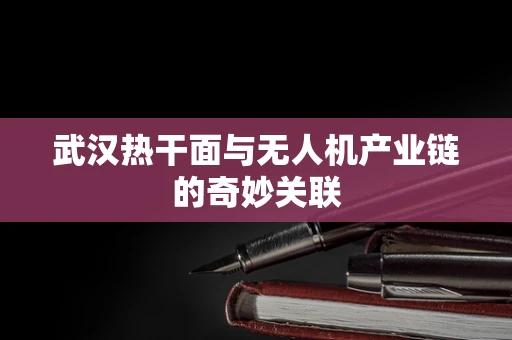 武汉热干面与无人机产业链的奇妙关联