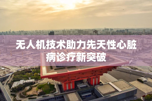 无人机技术助力先天性心脏病诊疗新突破