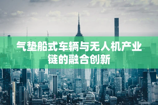 气垫船式车辆与无人机产业链的融合创新