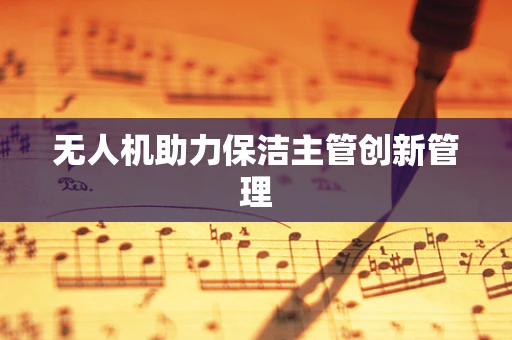 无人机助力保洁主管创新管理