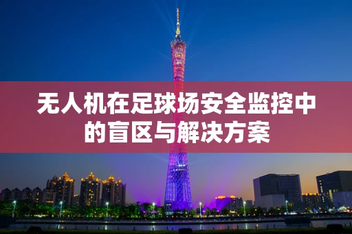 无人机在足球场安全监控中的盲区与解决方案