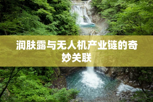 润肤露与无人机产业链的奇妙关联
