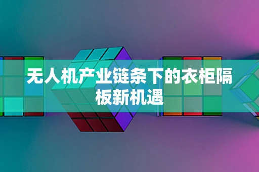 无人机产业链条下的衣柜隔板新机遇