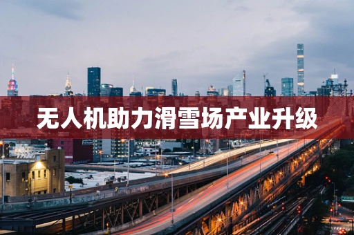 无人机助力滑雪场产业升级