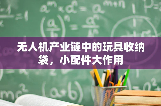 无人机产业链中的玩具收纳袋，小配件大作用