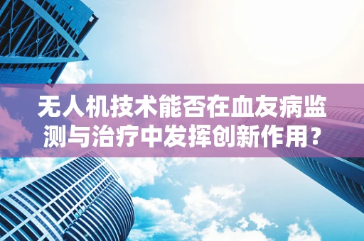 无人机技术能否在血友病监测与治疗中发挥创新作用？