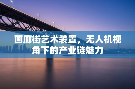 画廊街艺术装置，无人机视角下的产业链魅力