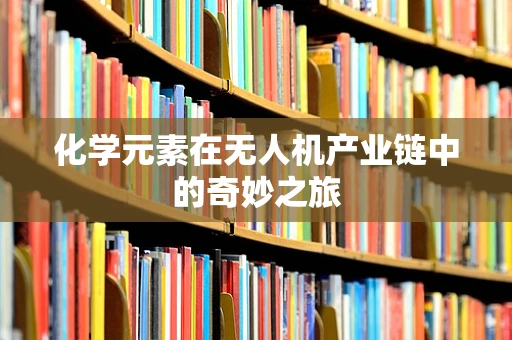 化学元素在无人机产业链中的奇妙之旅