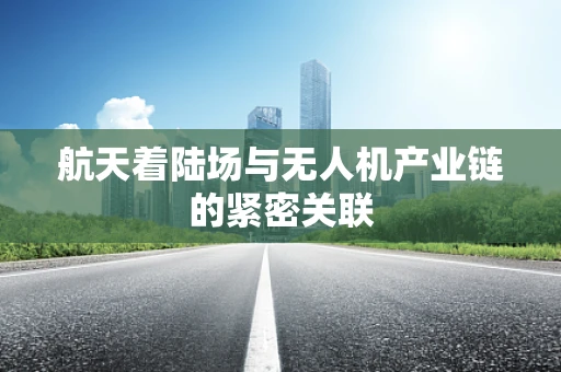 航天着陆场与无人机产业链的紧密关联