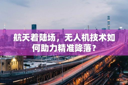 航天着陆场，无人机技术如何助力精准降落？