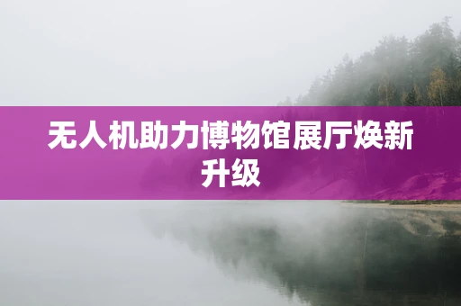 无人机助力博物馆展厅焕新升级