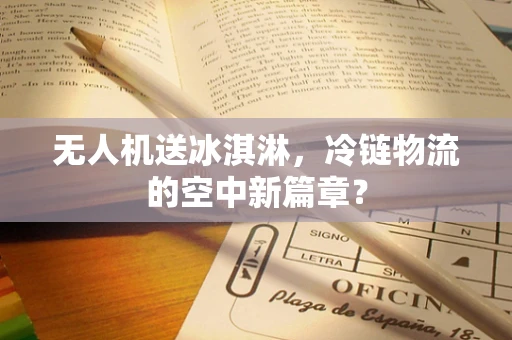 无人机送冰淇淋，冷链物流的空中新篇章？