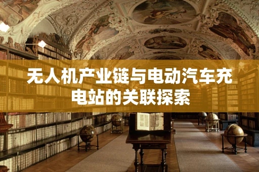 无人机产业链与电动汽车充电站的关联探索