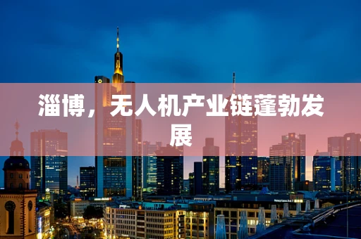 淄博，无人机产业链蓬勃发展