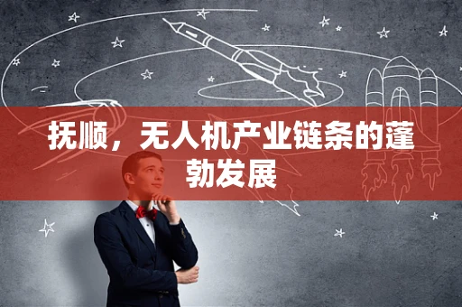 抚顺，无人机产业链条的蓬勃发展