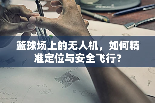 篮球场上的无人机，如何精准定位与安全飞行？