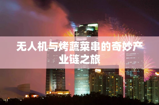无人机与烤蔬菜串的奇妙产业链之旅