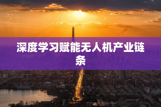 深度学习赋能无人机产业链条