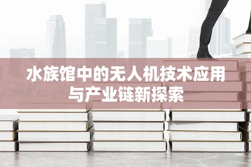 水族馆中的无人机技术应用与产业链新探索