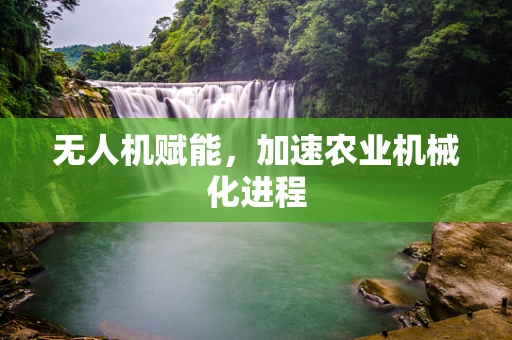 无人机赋能，加速农业机械化进程