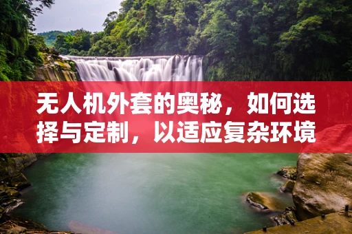 无人机外套的奥秘，如何选择与定制，以适应复杂环境？