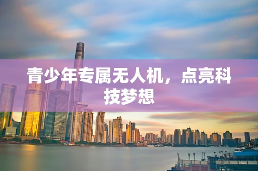 青少年专属无人机，点亮科技梦想