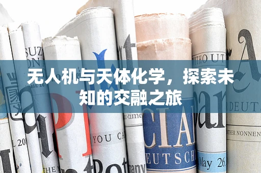 无人机与天体化学，探索未知的交融之旅