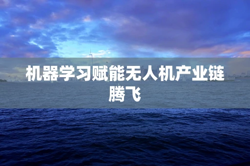 机器学习赋能无人机产业链腾飞