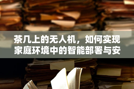 茶几上的无人机，如何实现家庭环境中的智能部署与安全监控？