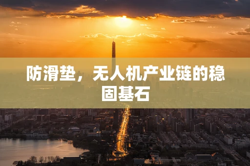 防滑垫，无人机产业链的稳固基石