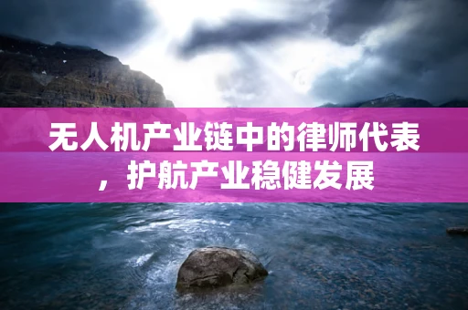 无人机产业链中的律师代表，护航产业稳健发展