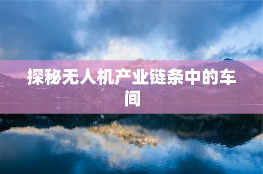 探秘无人机产业链条中的车间