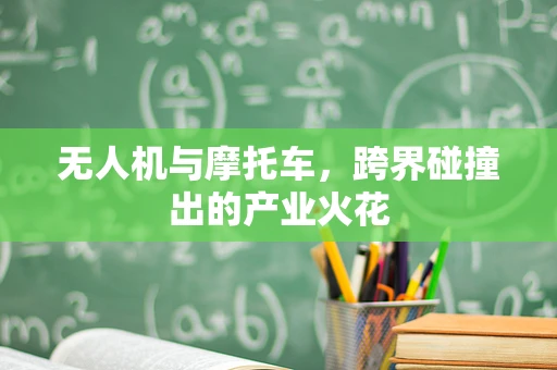 无人机与摩托车，跨界碰撞出的产业火花
