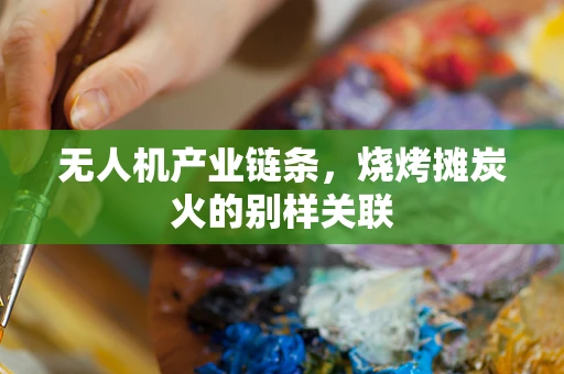 无人机产业链条，烧烤摊炭火的别样关联