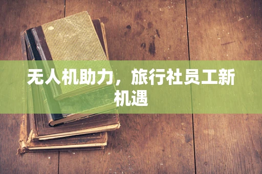 无人机助力，旅行社员工新机遇