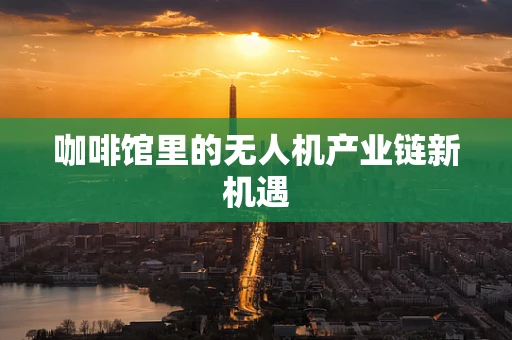 咖啡馆里的无人机产业链新机遇
