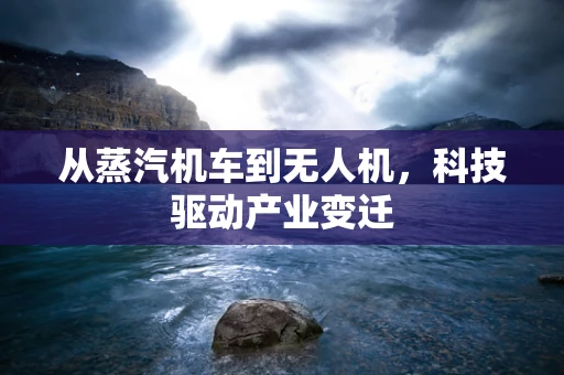 从蒸汽机车到无人机，科技驱动产业变迁