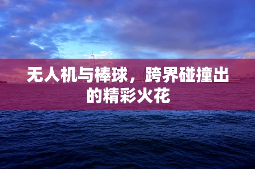 无人机与棒球，跨界碰撞出的精彩火花