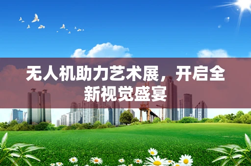 无人机助力艺术展，开启全新视觉盛宴