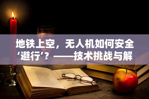 地铁上空，无人机如何安全‘避行’？——技术挑战与解决方案探索