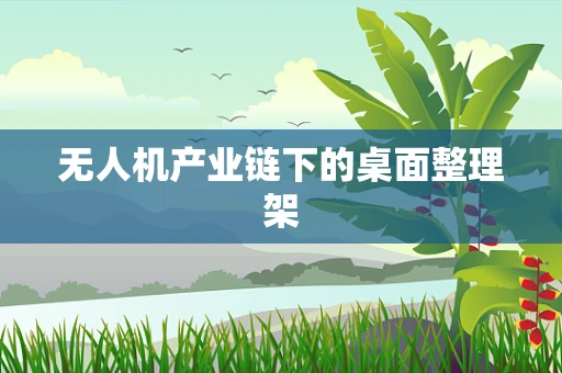 无人机产业链下的桌面整理架